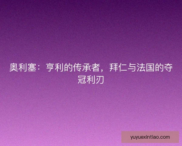 奥利塞：亨利的传承者，拜仁与法国的夺冠利刃