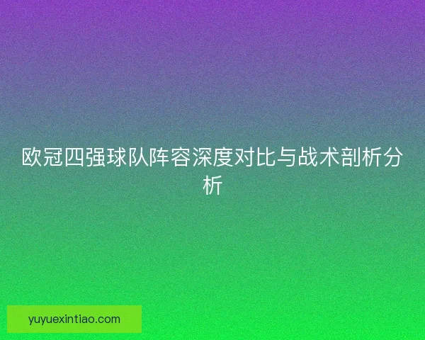 欧冠四强球队阵容深度对比与战术剖析分析