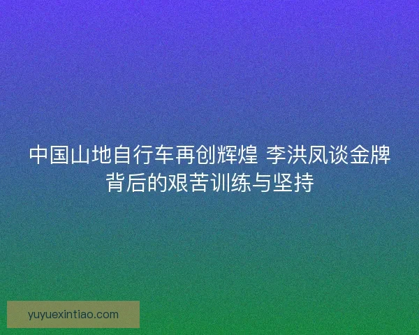 中国山地自行车再创辉煌 李洪凤谈金牌背后的艰苦训练与坚持