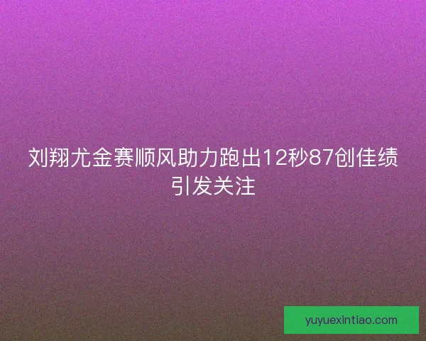 刘翔尤金赛顺风助力跑出12秒87创佳绩引发关注