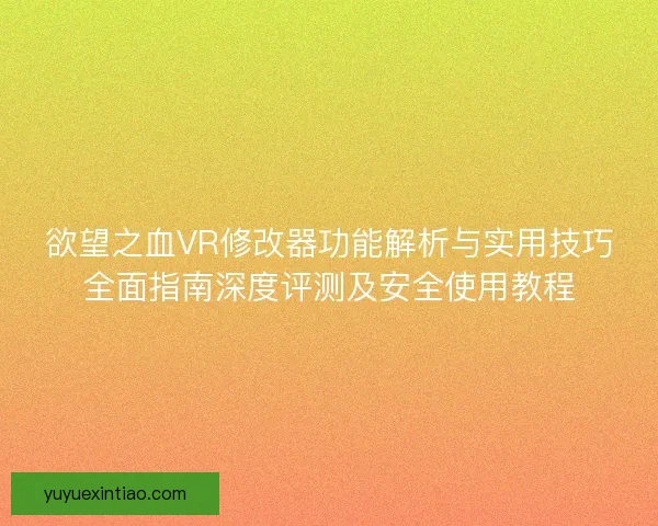 欲望之血VR修改器功能解析与实用技巧全面指南深度评测及安全使用教程