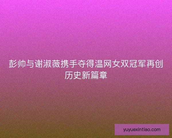 彭帅与谢淑薇携手夺得温网女双冠军再创历史新篇章