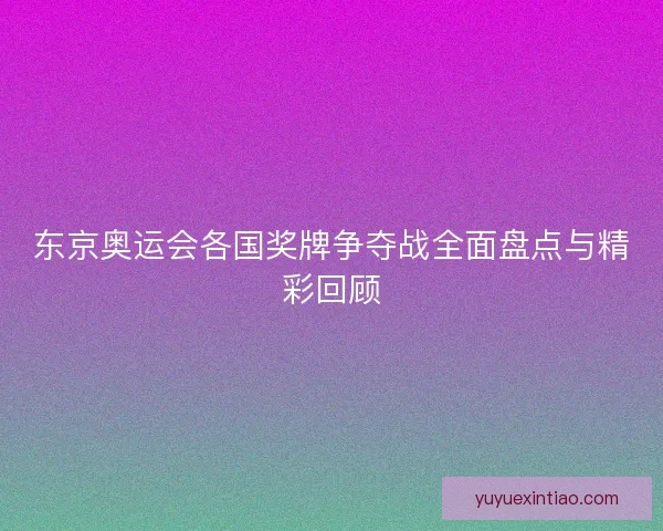 东京奥运会各国奖牌争夺战全面盘点与精彩回顾