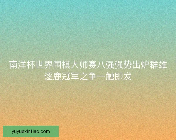 南洋杯世界围棋大师赛八强强势出炉群雄逐鹿冠军之争一触即发