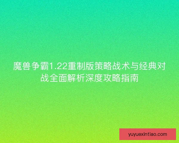 魔兽争霸1.22重制版策略战术与经典对战全面解析深度攻略指南