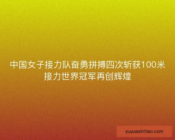 中国女子接力队奋勇拼搏四次斩获100米接力世界冠军再创辉煌